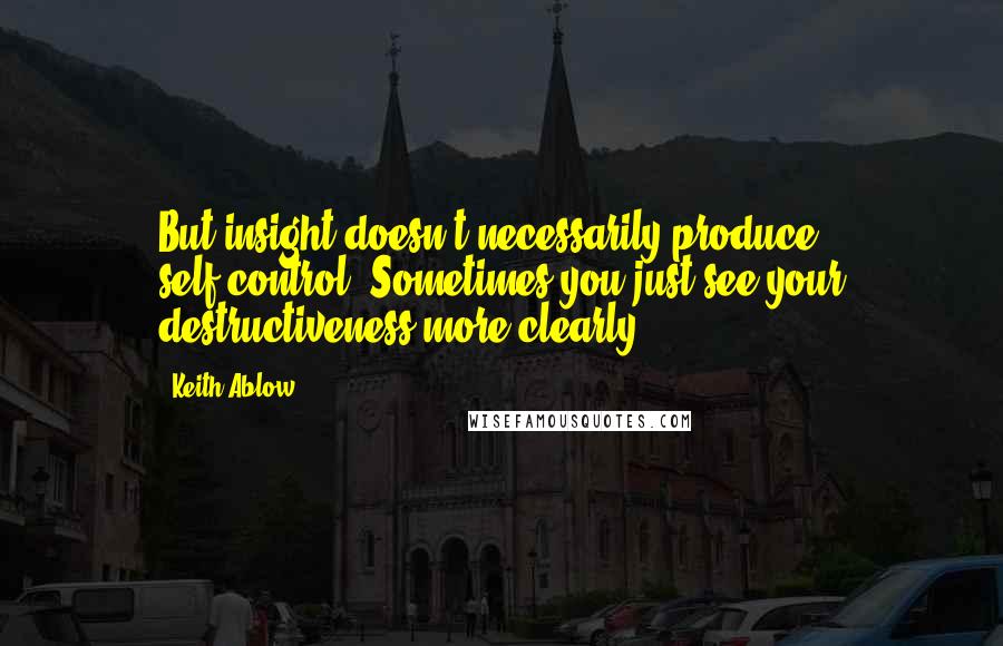 Keith Ablow Quotes: But insight doesn't necessarily produce self-control. Sometimes you just see your destructiveness more clearly.