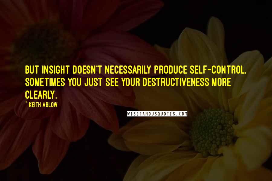Keith Ablow Quotes: But insight doesn't necessarily produce self-control. Sometimes you just see your destructiveness more clearly.
