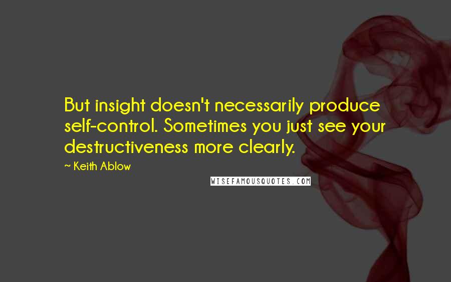Keith Ablow Quotes: But insight doesn't necessarily produce self-control. Sometimes you just see your destructiveness more clearly.