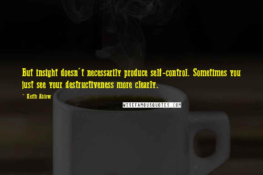 Keith Ablow Quotes: But insight doesn't necessarily produce self-control. Sometimes you just see your destructiveness more clearly.