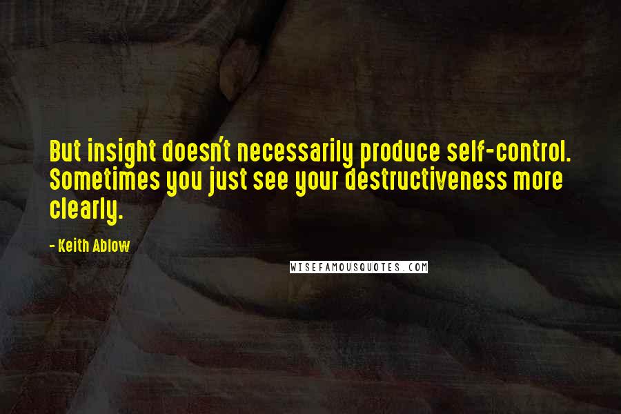 Keith Ablow Quotes: But insight doesn't necessarily produce self-control. Sometimes you just see your destructiveness more clearly.