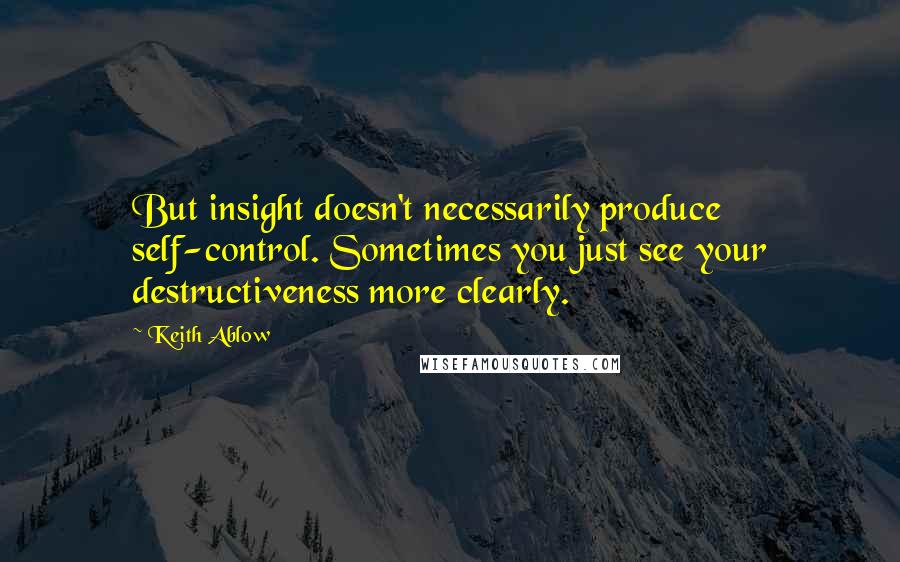 Keith Ablow Quotes: But insight doesn't necessarily produce self-control. Sometimes you just see your destructiveness more clearly.