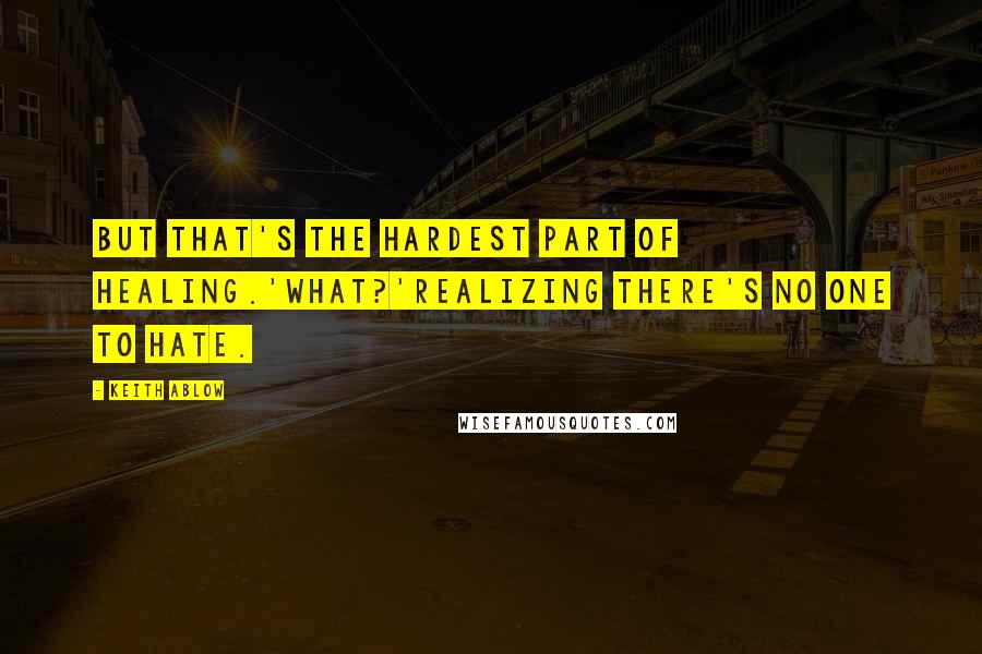 Keith Ablow Quotes: But that's the hardest part of healing.'What?'Realizing there's no one to hate.