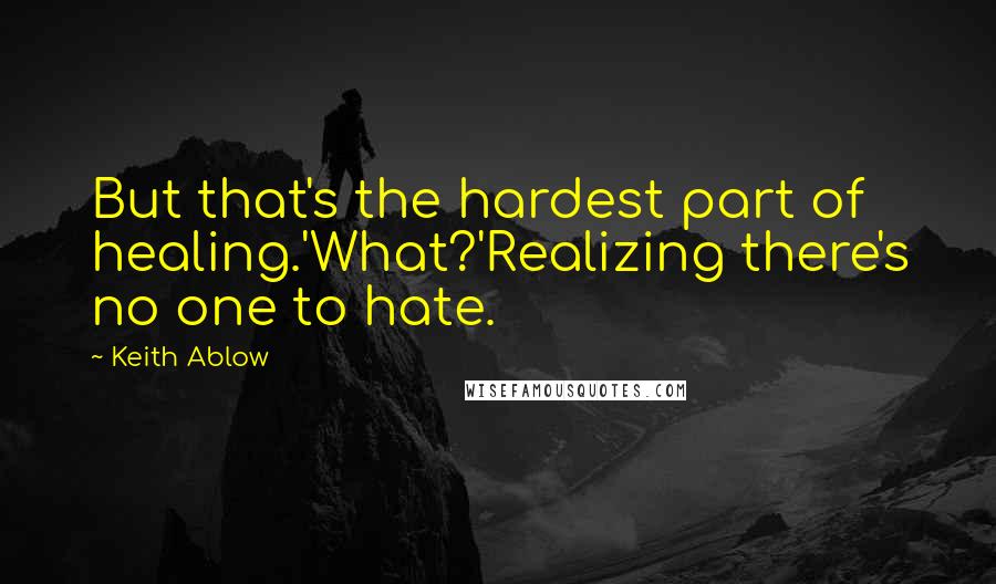 Keith Ablow Quotes: But that's the hardest part of healing.'What?'Realizing there's no one to hate.