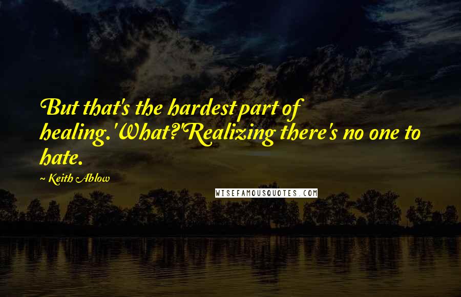 Keith Ablow Quotes: But that's the hardest part of healing.'What?'Realizing there's no one to hate.