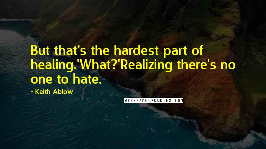 Keith Ablow Quotes: But that's the hardest part of healing.'What?'Realizing there's no one to hate.