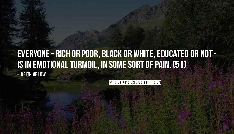 Keith Ablow Quotes: Everyone - rich or poor, black or white, educated or not - is in emotional turmoil, in some sort of pain. (51)