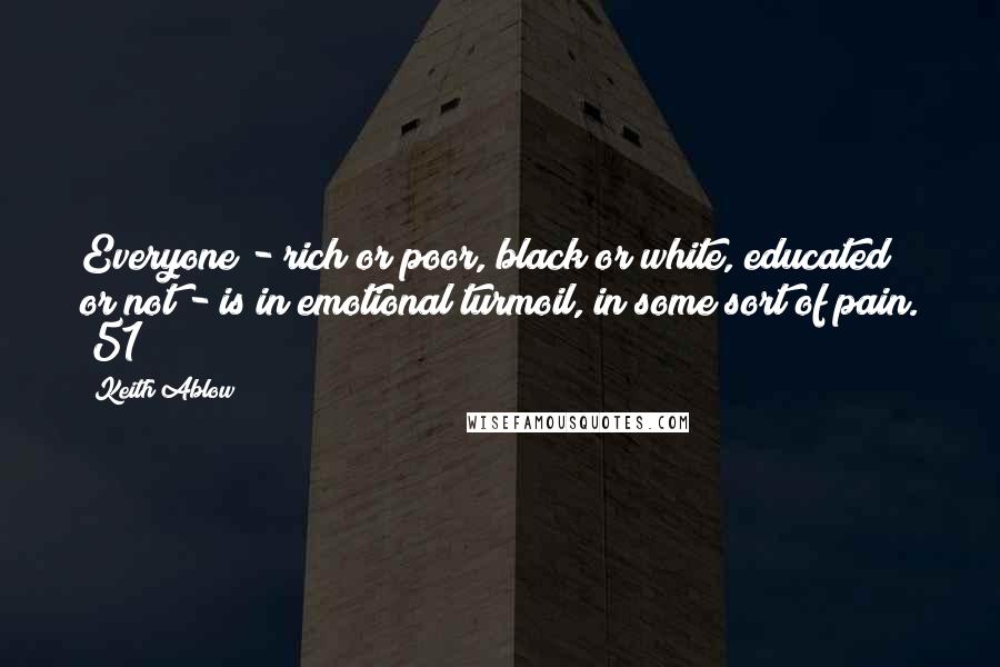 Keith Ablow Quotes: Everyone - rich or poor, black or white, educated or not - is in emotional turmoil, in some sort of pain. (51)