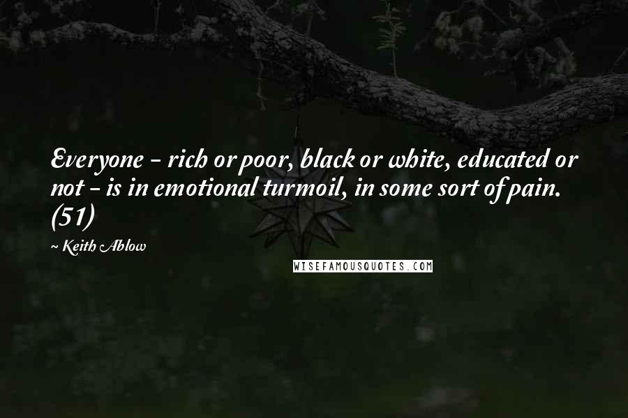 Keith Ablow Quotes: Everyone - rich or poor, black or white, educated or not - is in emotional turmoil, in some sort of pain. (51)