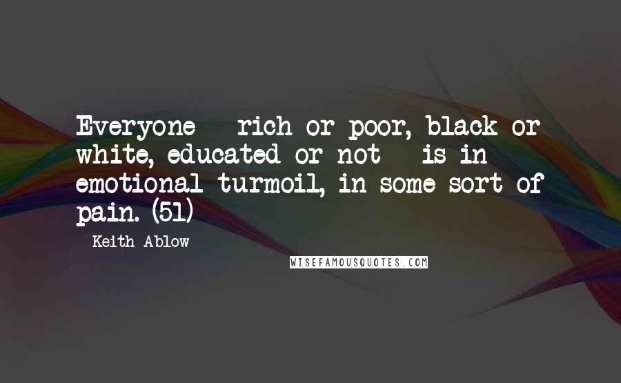 Keith Ablow Quotes: Everyone - rich or poor, black or white, educated or not - is in emotional turmoil, in some sort of pain. (51)