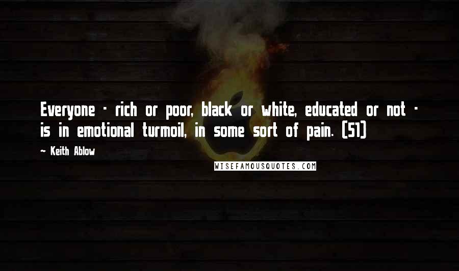 Keith Ablow Quotes: Everyone - rich or poor, black or white, educated or not - is in emotional turmoil, in some sort of pain. (51)