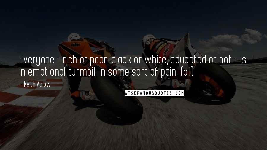 Keith Ablow Quotes: Everyone - rich or poor, black or white, educated or not - is in emotional turmoil, in some sort of pain. (51)