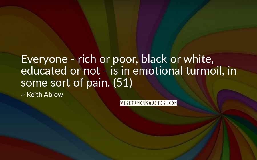 Keith Ablow Quotes: Everyone - rich or poor, black or white, educated or not - is in emotional turmoil, in some sort of pain. (51)