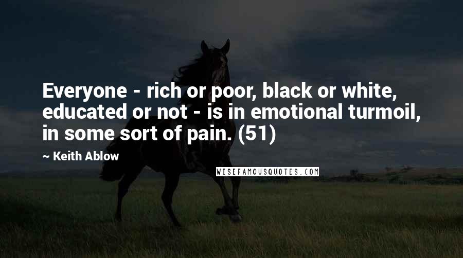 Keith Ablow Quotes: Everyone - rich or poor, black or white, educated or not - is in emotional turmoil, in some sort of pain. (51)