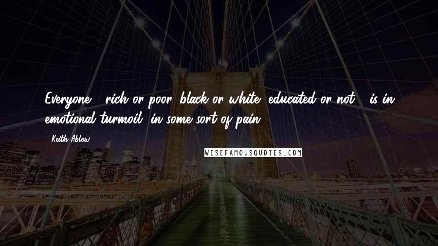 Keith Ablow Quotes: Everyone - rich or poor, black or white, educated or not - is in emotional turmoil, in some sort of pain. (51)
