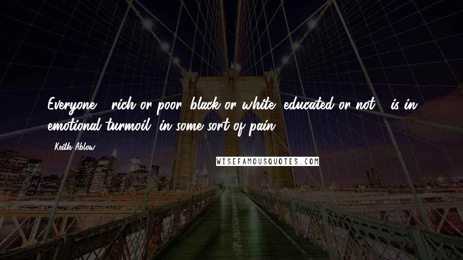 Keith Ablow Quotes: Everyone - rich or poor, black or white, educated or not - is in emotional turmoil, in some sort of pain. (51)