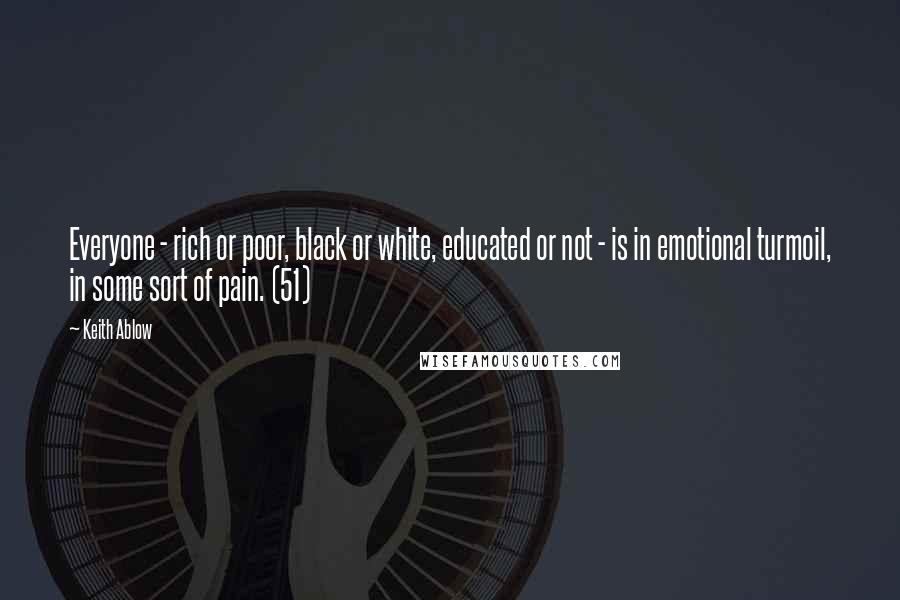 Keith Ablow Quotes: Everyone - rich or poor, black or white, educated or not - is in emotional turmoil, in some sort of pain. (51)