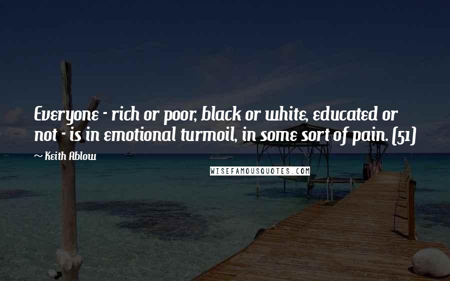 Keith Ablow Quotes: Everyone - rich or poor, black or white, educated or not - is in emotional turmoil, in some sort of pain. (51)