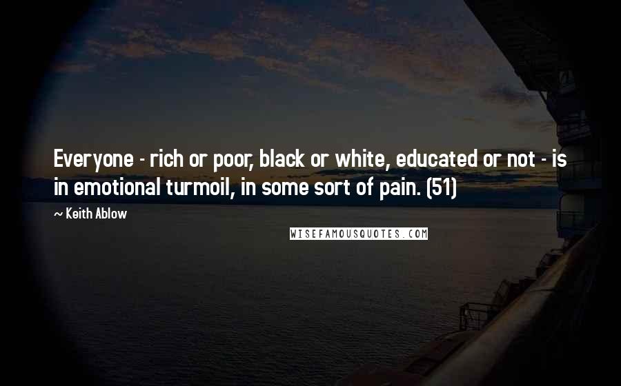 Keith Ablow Quotes: Everyone - rich or poor, black or white, educated or not - is in emotional turmoil, in some sort of pain. (51)