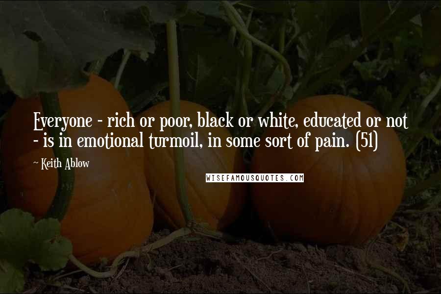 Keith Ablow Quotes: Everyone - rich or poor, black or white, educated or not - is in emotional turmoil, in some sort of pain. (51)