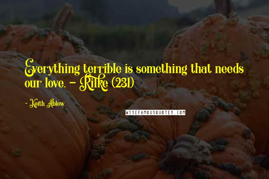 Keith Ablow Quotes: Everything terrible is something that needs our love. - Rilke (231)