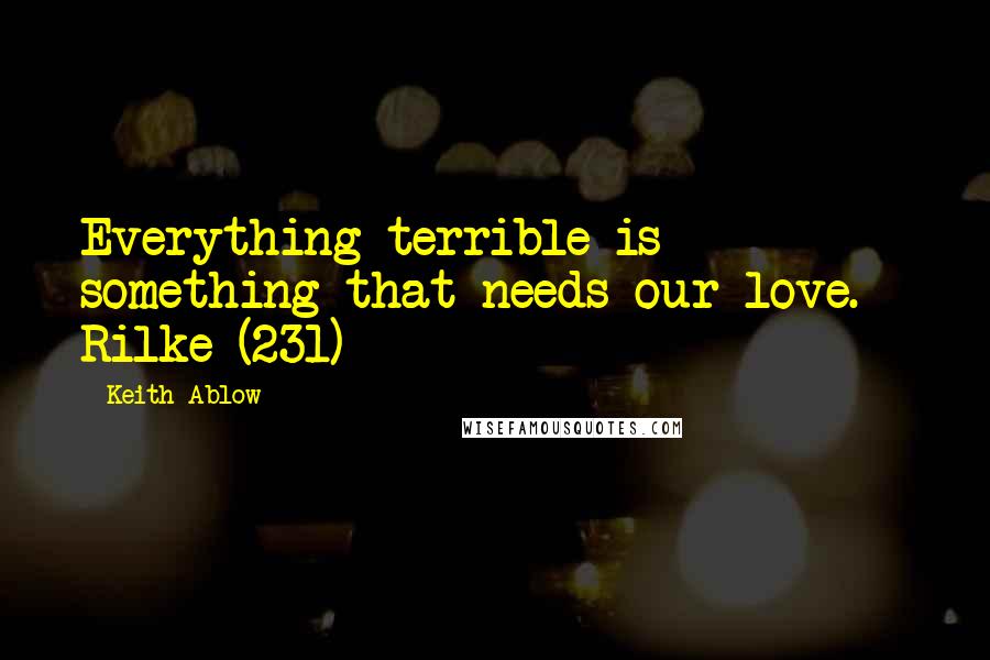 Keith Ablow Quotes: Everything terrible is something that needs our love. - Rilke (231)