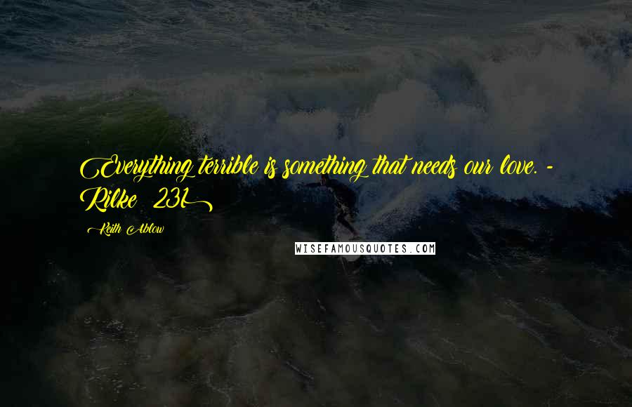 Keith Ablow Quotes: Everything terrible is something that needs our love. - Rilke (231)