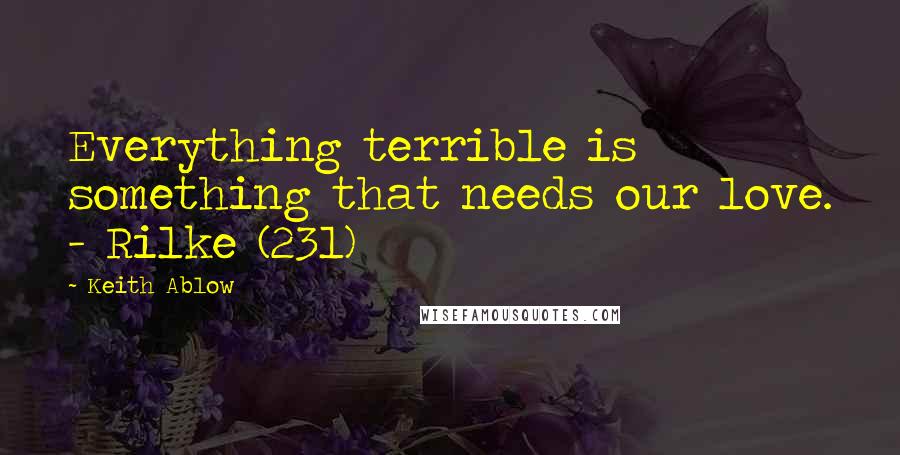 Keith Ablow Quotes: Everything terrible is something that needs our love. - Rilke (231)