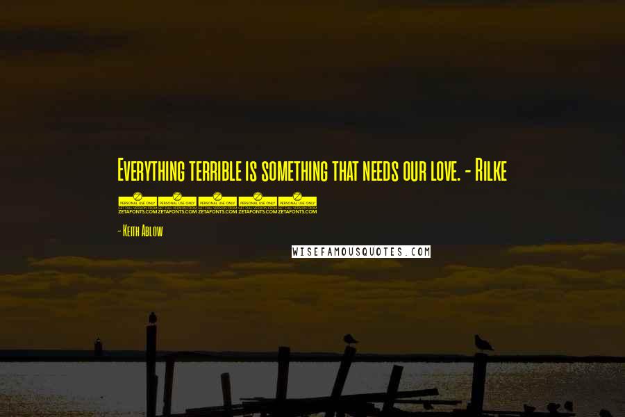 Keith Ablow Quotes: Everything terrible is something that needs our love. - Rilke (231)