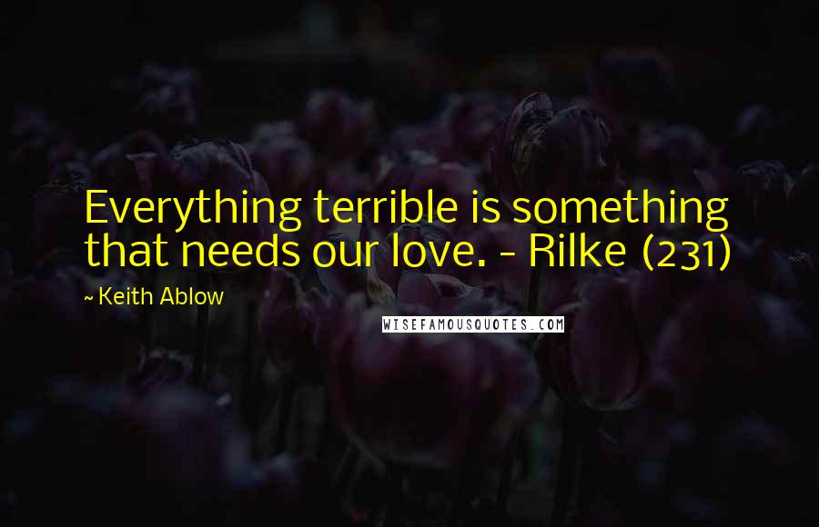 Keith Ablow Quotes: Everything terrible is something that needs our love. - Rilke (231)