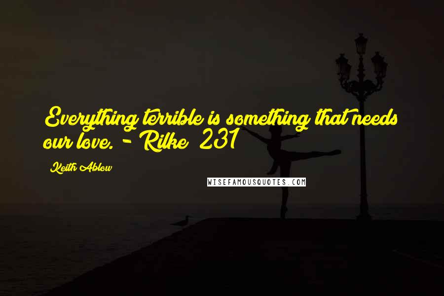 Keith Ablow Quotes: Everything terrible is something that needs our love. - Rilke (231)