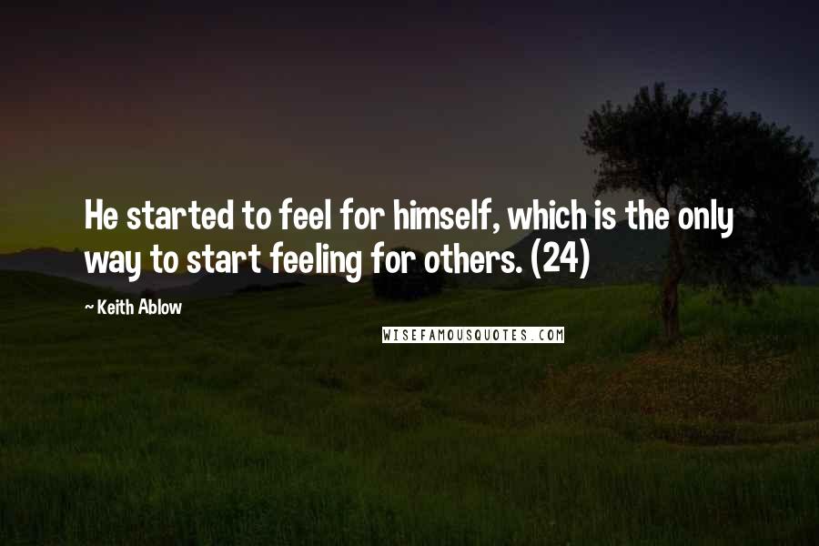 Keith Ablow Quotes: He started to feel for himself, which is the only way to start feeling for others. (24)