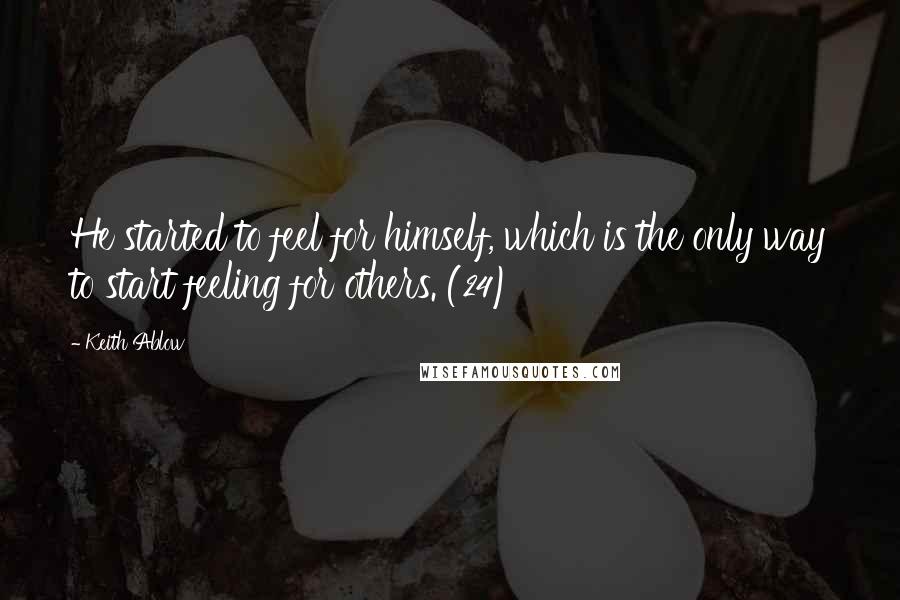 Keith Ablow Quotes: He started to feel for himself, which is the only way to start feeling for others. (24)