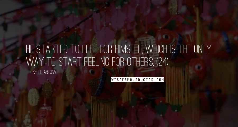 Keith Ablow Quotes: He started to feel for himself, which is the only way to start feeling for others. (24)