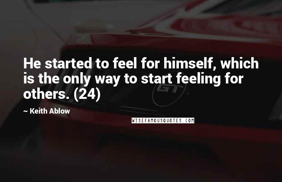 Keith Ablow Quotes: He started to feel for himself, which is the only way to start feeling for others. (24)