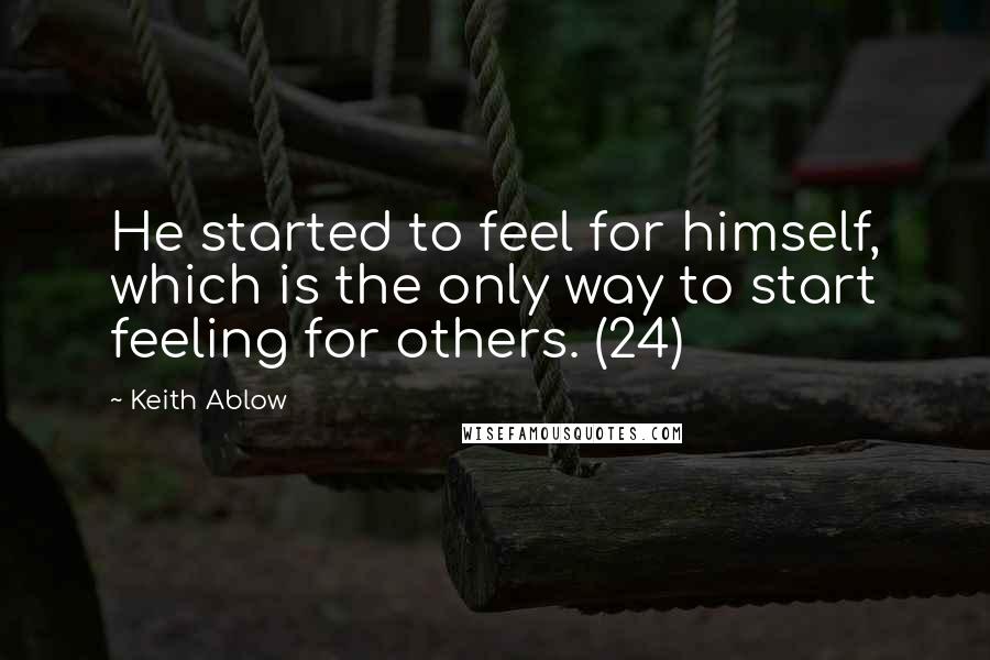 Keith Ablow Quotes: He started to feel for himself, which is the only way to start feeling for others. (24)