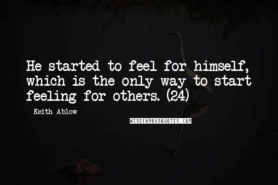 Keith Ablow Quotes: He started to feel for himself, which is the only way to start feeling for others. (24)