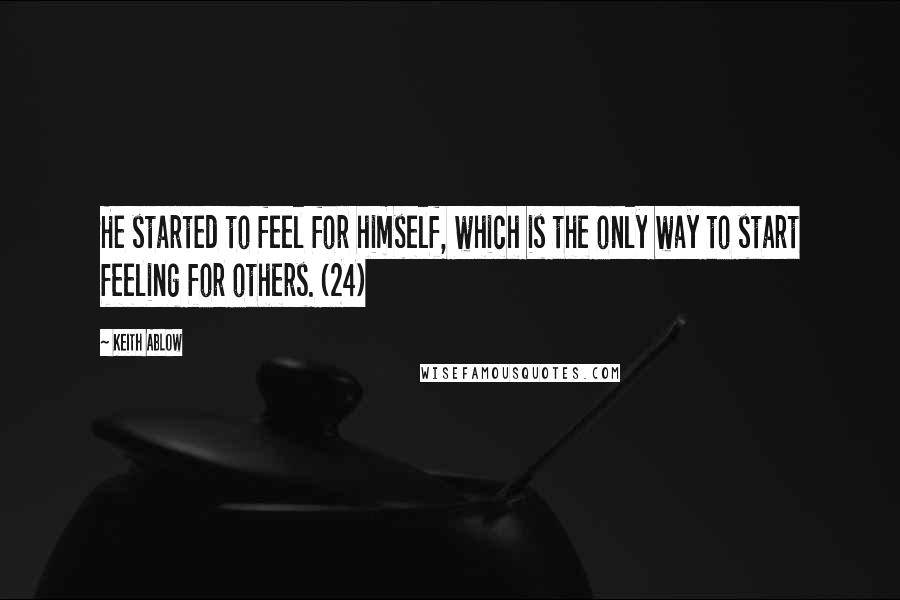 Keith Ablow Quotes: He started to feel for himself, which is the only way to start feeling for others. (24)
