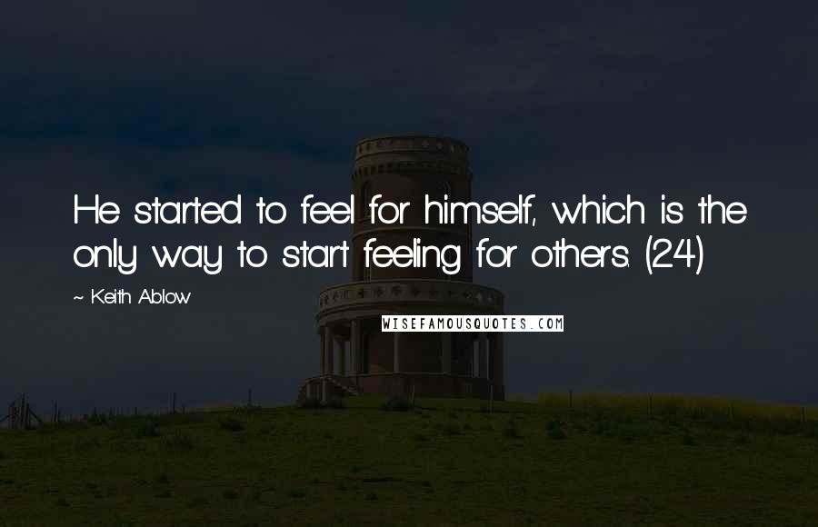 Keith Ablow Quotes: He started to feel for himself, which is the only way to start feeling for others. (24)