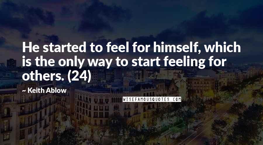 Keith Ablow Quotes: He started to feel for himself, which is the only way to start feeling for others. (24)