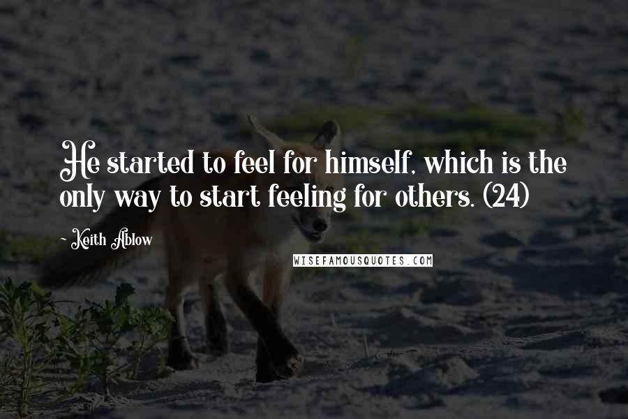 Keith Ablow Quotes: He started to feel for himself, which is the only way to start feeling for others. (24)
