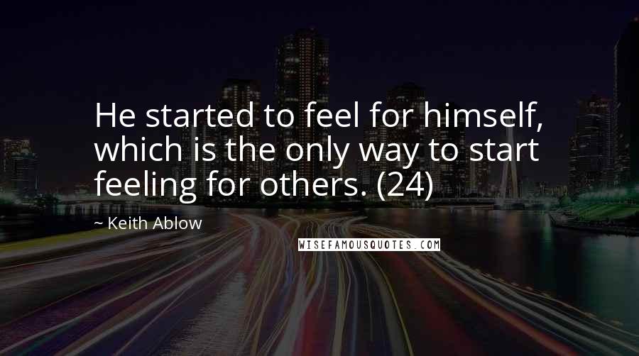 Keith Ablow Quotes: He started to feel for himself, which is the only way to start feeling for others. (24)