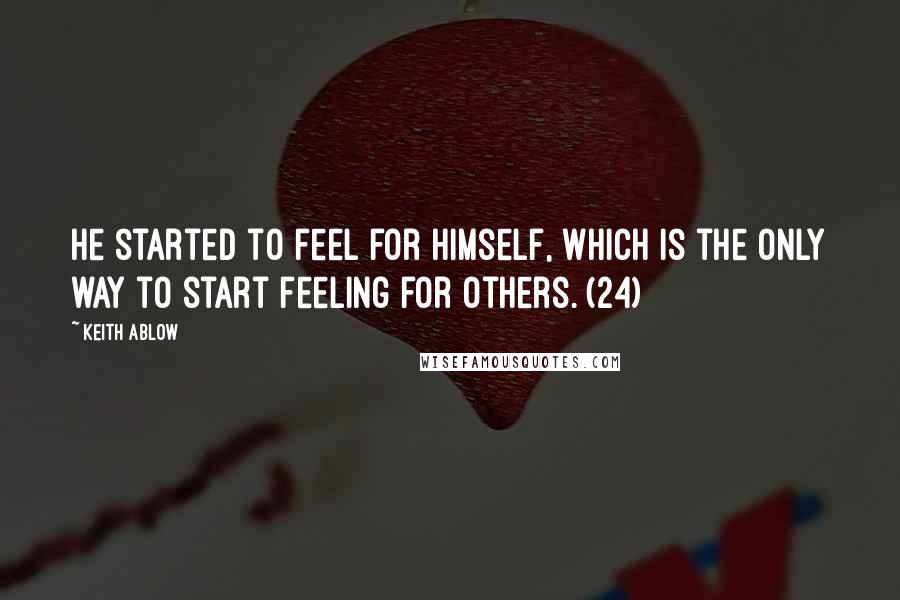 Keith Ablow Quotes: He started to feel for himself, which is the only way to start feeling for others. (24)