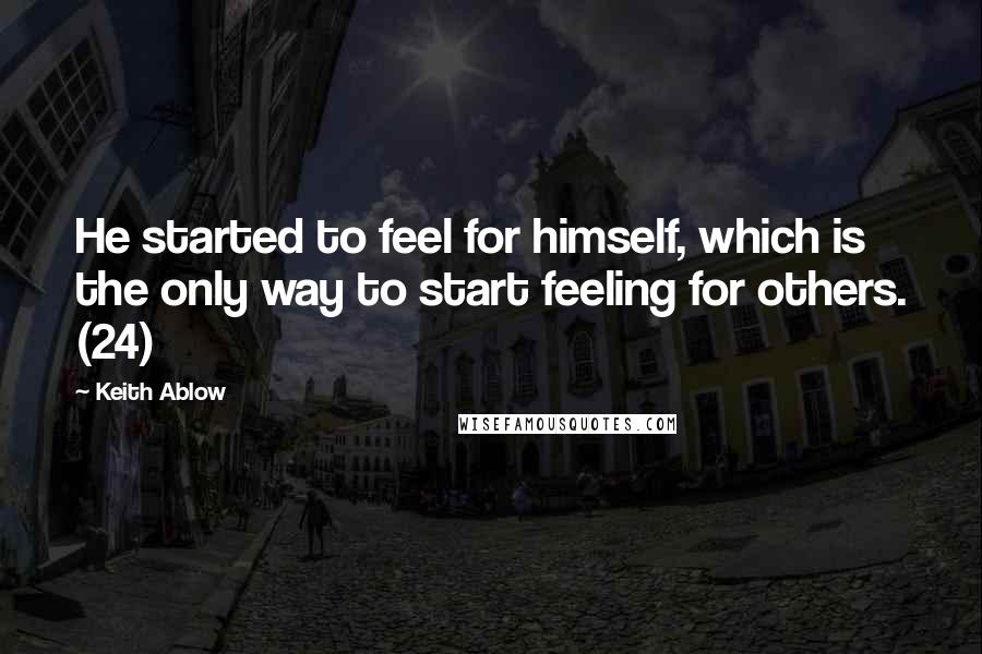 Keith Ablow Quotes: He started to feel for himself, which is the only way to start feeling for others. (24)