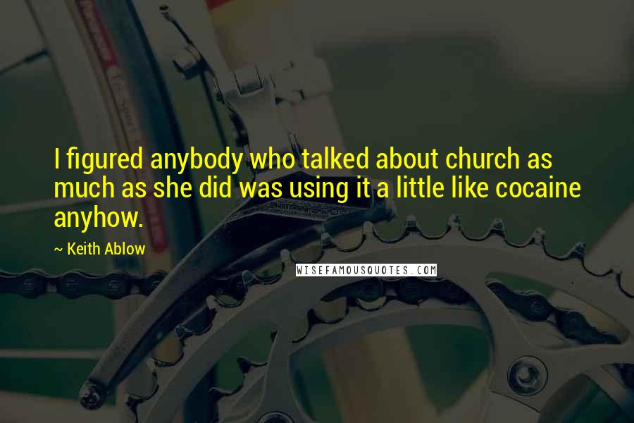 Keith Ablow Quotes: I figured anybody who talked about church as much as she did was using it a little like cocaine anyhow.