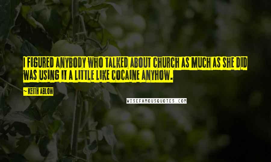 Keith Ablow Quotes: I figured anybody who talked about church as much as she did was using it a little like cocaine anyhow.