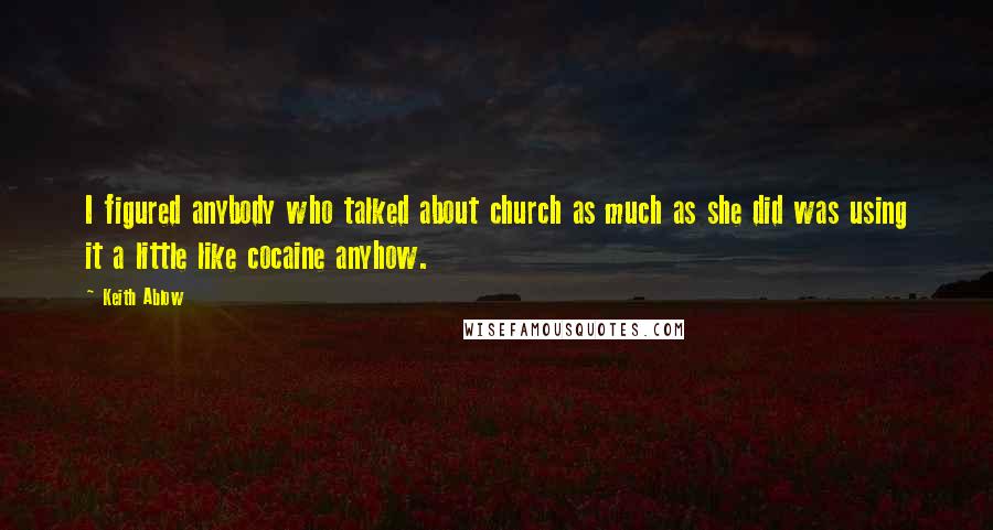 Keith Ablow Quotes: I figured anybody who talked about church as much as she did was using it a little like cocaine anyhow.