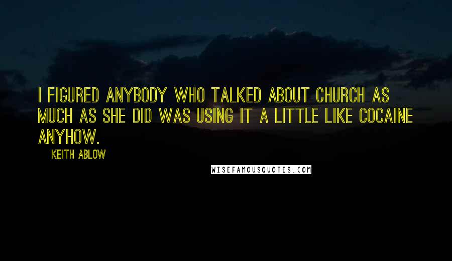 Keith Ablow Quotes: I figured anybody who talked about church as much as she did was using it a little like cocaine anyhow.