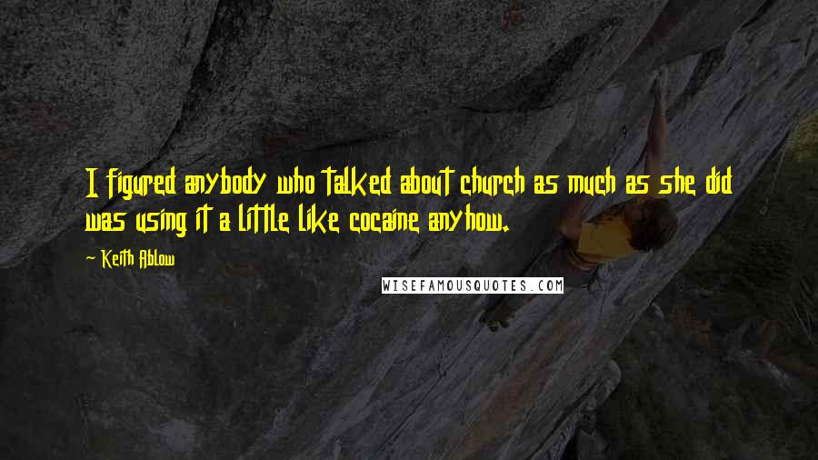 Keith Ablow Quotes: I figured anybody who talked about church as much as she did was using it a little like cocaine anyhow.