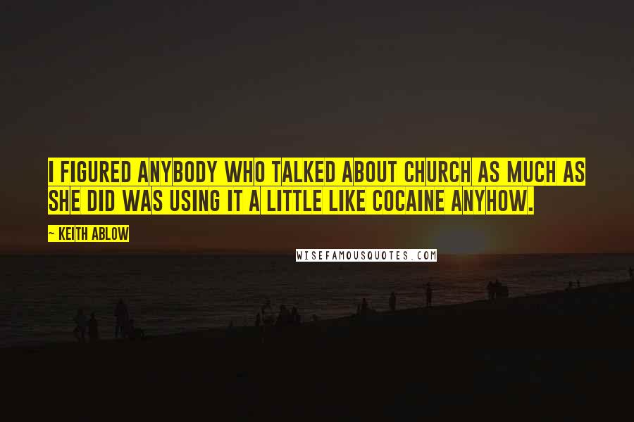 Keith Ablow Quotes: I figured anybody who talked about church as much as she did was using it a little like cocaine anyhow.